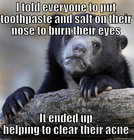 I TOLD EVERYONE TO PUT TOOTHPASTE AND SALT ON THEIR NOSE TO BURN THEIR EYES IT ENDED UP HELPING TO CLEAR THEIR ACNE Confession Bear