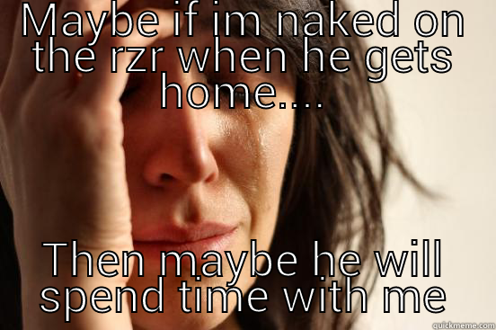 MAYBE IF IM NAKED ON THE RZR WHEN HE GETS HOME.... THEN MAYBE HE WILL SPEND TIME WITH ME First World Problems