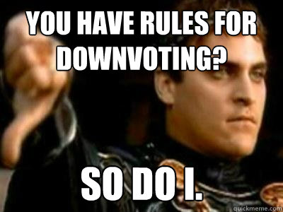 you have rules for downvoting? so do i.  Downvoting Roman