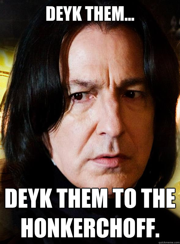 Deyk them... deyk them to the honkerchoff. - Deyk them... deyk them to the honkerchoff.  Sensitive Snape