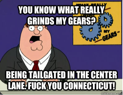 YOU KNOW WHAT REALLY GRINDS MY GEARS? Being tailgated in the center lane. Fuck you Connecticut!  Grinds my gears
