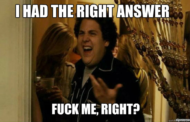 I had the right answer FUCK ME, RIGHT?  fuck me right