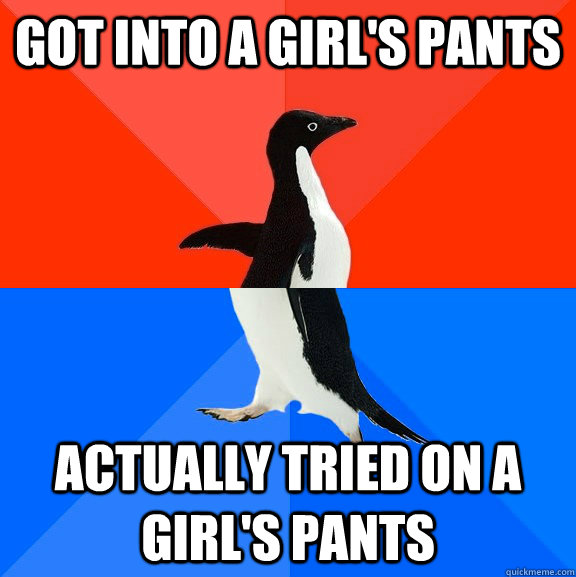 got into a girl's pants Actually tried on a girl's pants  Socially Awesome Awkward Penguin