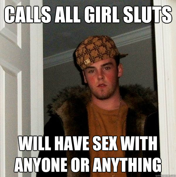 calls all girl sluts will have sex with anyone or anything  Scumbag Steve