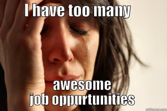 Not a common problem lately -         I HAVE TOO MANY             AWESOME JOB OPPURTUNITIES First World Problems