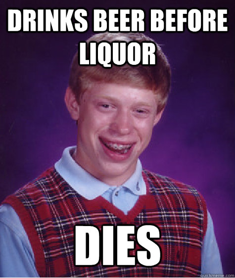 drinks beer before liquor dies - drinks beer before liquor dies  Bad Luck Brian