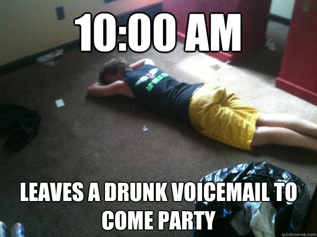 10:00 AM Leaves a drunk voicemail to come party  The BoCo Bro
