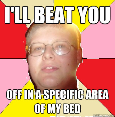 I'll beat you off in a specific area of my bed - I'll beat you off in a specific area of my bed  Nonthreatening Teenager