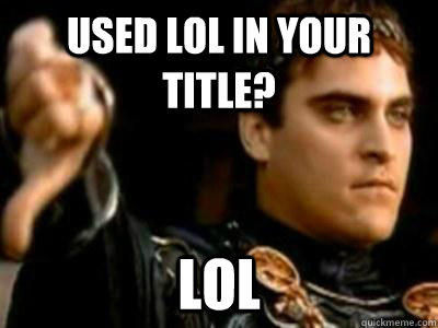 Used lol in your title? lol  Downvoting Roman