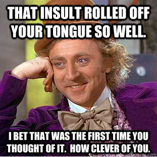That insult rolled off your tongue so well. I bet that was the first time you thought of it.  How clever of you.  Condescending Wonka