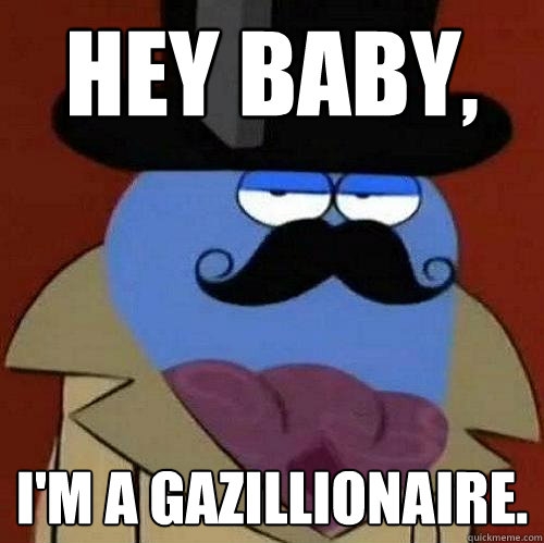 HEY BABY, I'm a gazillionaire.  Orlando Bloo
