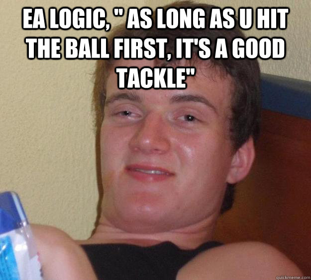 EA Logic, '' As long as u hit the ball first, it's a good tackle'' 
  10 Guy
