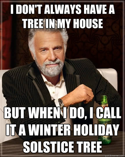 I don't always have a tree in my house but when I do, i call it a winter holiday solstice tree  The Most Interesting Man In The World
