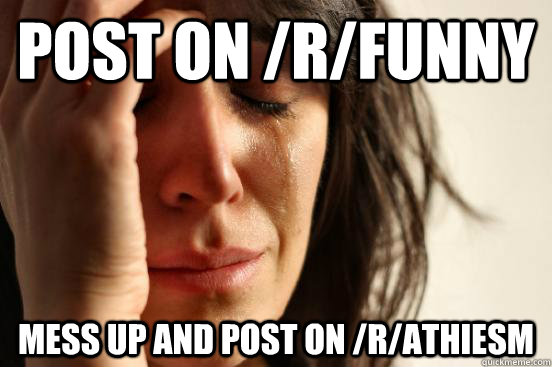 post on /r/funny mess up and post on /r/athiesm  First World Problems