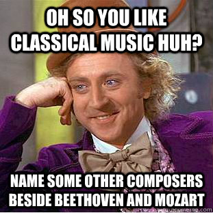 oh so you like classical music huh? name some other composers beside beethoven and mozart - oh so you like classical music huh? name some other composers beside beethoven and mozart  Psychotic Willy Wonka