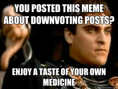 You posted this meme about downvoting posts? enjoy a taste of your own medicine  Downvoting Roman