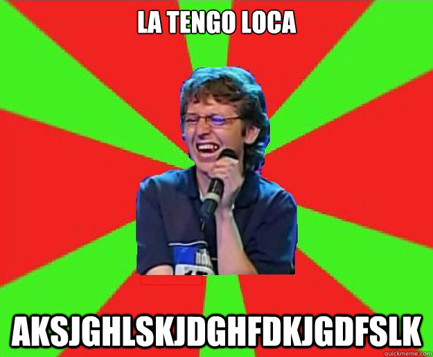 La tengo loca  aksjghlskjdghfdkjgdfslk  