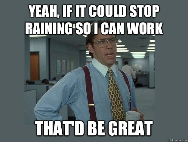 Yeah, if it could stop raining so i can work That'd be great  Office Space Lumbergh