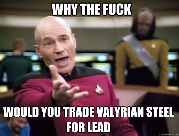 WHY THE FUCK would you trade valyrian steel for lead - WHY THE FUCK would you trade valyrian steel for lead  Piccard 2