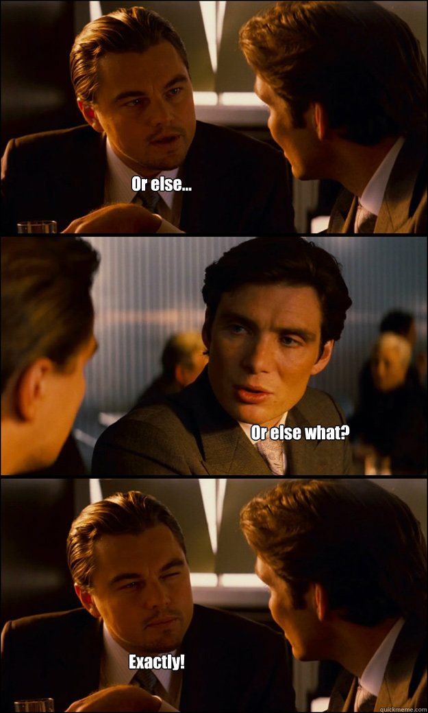 Or else... Or else what? Exactly! - Or else... Or else what? Exactly!  Inception