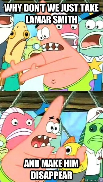 Why don't we just take lamar smith and make him disappear  Push it somewhere else Patrick