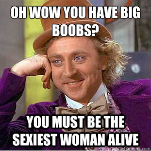 Oh wow you have big boobs?
 You must be the sexiest woman alive  Condescending Wonka