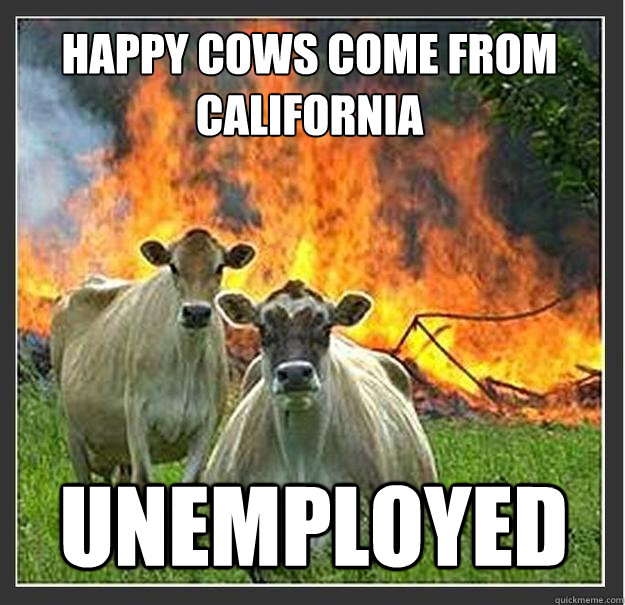 Happy cows come from California unemployed    Evil cows