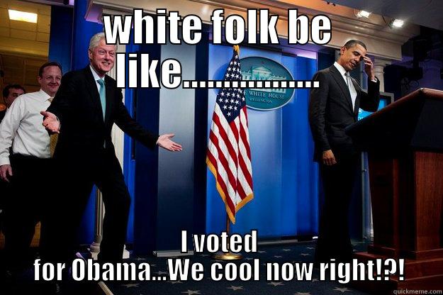 WHITE FOLK BE LIKE................. I VOTED FOR OBAMA...WE COOL NOW RIGHT!?! Inappropriate Timing Bill Clinton
