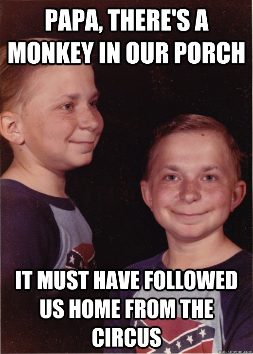 Papa, there's a monkey in our porch it must have followed us home from the circus  - Papa, there's a monkey in our porch it must have followed us home from the circus   Friendly Redneck Kid