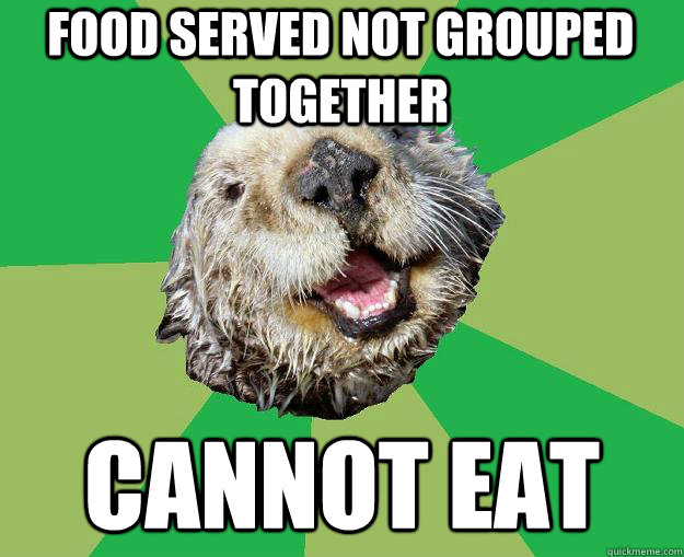 Food Served not grouped together Cannot eat  OCD Otter