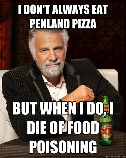 I don't always eat Penland Pizza but when I do, I Die of food poisoning
  The Most Interesting Man In The World