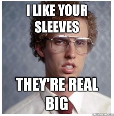 I like your sleeves They're real big  Napoleon dynamite