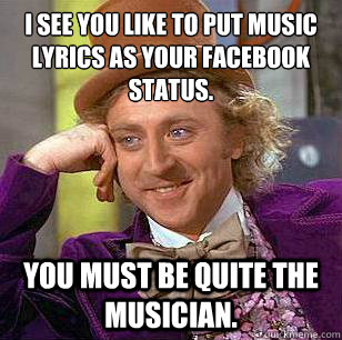 I see you like to put music lyrics as your facebook status. You must be quite the musician.  Condescending Wonka