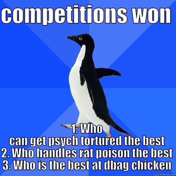 COMPETITIONS WON  1. WHO CAN GET PSYCH TORTURED THE BEST 2. WHO HANDLES RAT POISON THE BEST 3. WHO IS THE BEST AT DBAG CHICKEN Socially Awkward Penguin