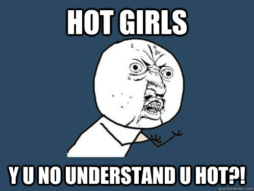Hot GIRLS Y U NO UNDERSTAND U HOT?!  Y U No