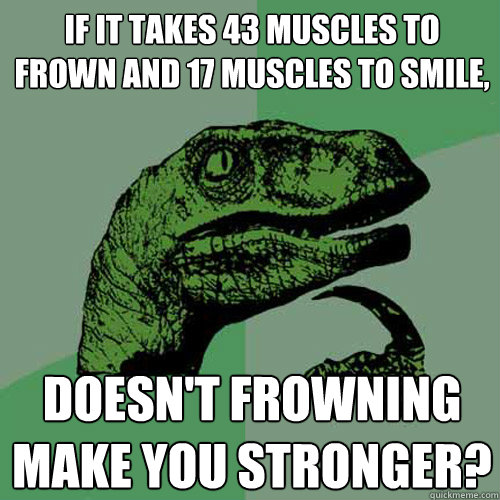 If it takes 43 muscles to frown and 17 muscles to smile,  doesn't frowning make you stronger?  Philosoraptor