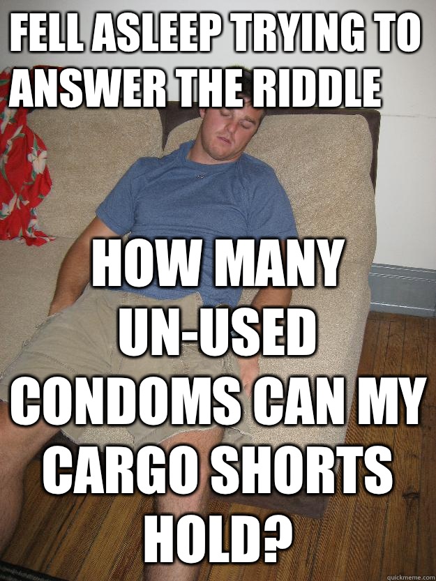 Fell asleep trying to answer the riddle How many un-used condoms can my cargo shorts hold?  