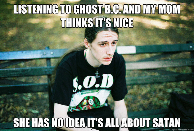 Listening to Ghost B.C. and my mom thinks it's nice she has no idea it's all about satan - Listening to Ghost B.C. and my mom thinks it's nice she has no idea it's all about satan  First World Metal Problems