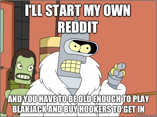 I'll start my own reddit and you have to be old enough to play blakjack and buy hookers to get in  Blackjack Bender