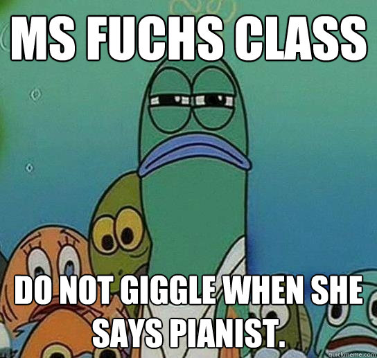 Ms Fuchs class Do not giggle when she says pianist.  Serious fish SpongeBob