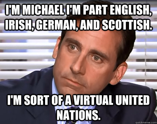 I'm Michael I'm Part English, Irish, German, and Scottish. I'm sort of a virtual united nations. - I'm Michael I'm Part English, Irish, German, and Scottish. I'm sort of a virtual united nations.  Idiot Michael Scott