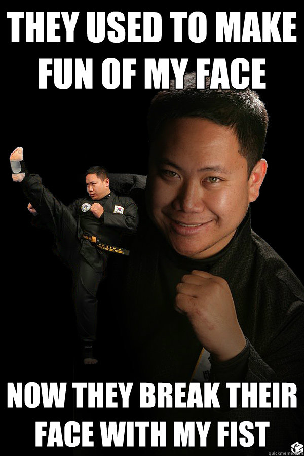 They used to make fun of my face Now they break their face with my fist  TKD James ThunderFoot