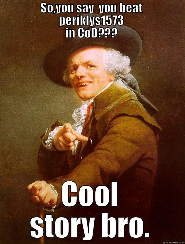                   SO,YOU SAY  YOU BEAT                                            PERIKLYS1573                          IN COD??? COOL STORY BRO. Joseph Ducreux