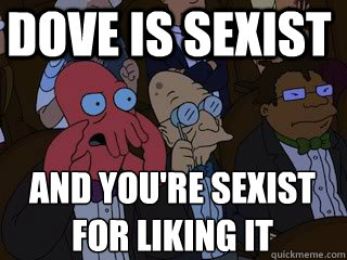 Dove is sexist And you're sexist 
for liking it  Bad Zoidberg