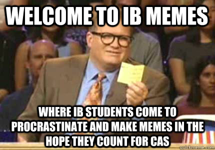 welcome to ib memes Where ib students come to procrastinate and make memes in the hope they count for cas - welcome to ib memes Where ib students come to procrastinate and make memes in the hope they count for cas  Whose Line