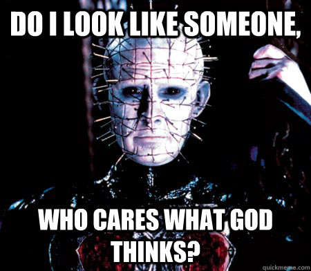 Do I look like someone, who cares what God thinks? - Do I look like someone, who cares what God thinks?  Pinhead