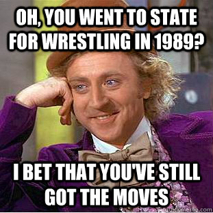 Oh, you went to state for wrestling in 1989?  I bet that you've still got the moves - Oh, you went to state for wrestling in 1989?  I bet that you've still got the moves  Condescending Wonka