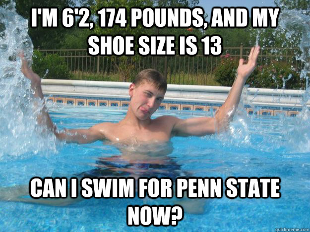 I'm 6'2, 174 pounds, and my shoe size is 13 Can I swim for Penn State now? - I'm 6'2, 174 pounds, and my shoe size is 13 Can I swim for Penn State now?  Harry