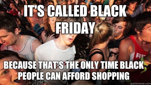 It's called Black Friday Because that's the only time black people can afford shopping   Sudden Clarity Clarence