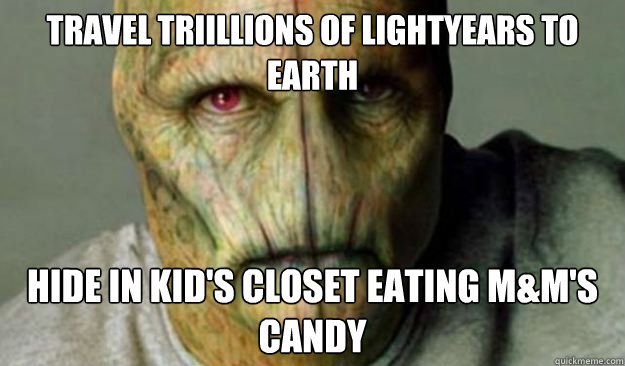 Travel triillions of lightyears to earth hide in kid's closet eating M&M's candy  